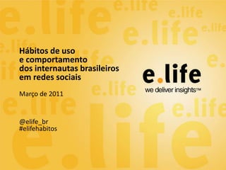 Hábitos de uso
e comportamento
dos internautas brasileiros
em redes sociais
Março de 2011


@elife_br
#elifehabitos
 