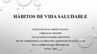 HÁBITOS DE VIDA SALUDABLE
CUESTA FRANCO CARMEN YULIANA
CÓDIGO NO. 202112599
FACULTAD DE ESTUDIOS A DISTANCIA
TÉCNICA PROFESIONAL EN PROCESOS ADMINISTRATIVOS DE SALUD
TICS Y AMBIENTES DE APRENDIZAJE
TUNJA– 2022
 