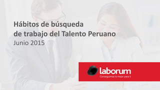 Hábitos de búsqueda
de trabajo del Talento Peruano
Junio 2015
 