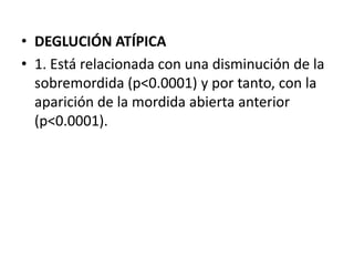 • DEGLUCIÓN ATÍPICA
• 1. Está relacionada con una disminución de la
sobremordida (p<0.0001) y por tanto, con la
aparición de la mordida abierta anterior
(p<0.0001).
 