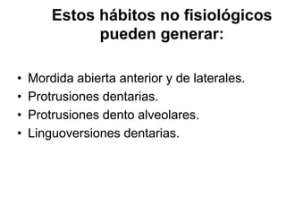 Estos hábitos no fisiológicos
pueden generar:
• Mordida abierta anterior y de laterales.
• Protrusiones dentarias.
• Protrusiones dento alveolares.
• Linguoversiones dentarias.
 