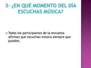  Todoslos participantes de la encuesta
 afirman que escuchan música siempre que
 pueden.
 