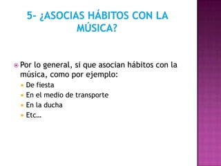  Por
    lo general, si que asocian hábitos con la
 música, como por ejemplo:
    De fiesta
    En el medio de transporte
    En la ducha
    Etc…
 