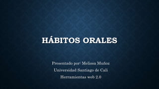 HÁBITOS ORALES
Presentado por: Melissa Muñoz
Universidad Santiago de Cali
Herramientas web 2.0
 