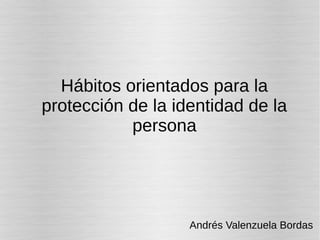 Hábitos orientados para la
protección de la identidad de la
persona
Andrés Valenzuela Bordas
 