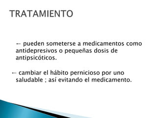 ← pueden someterse a medicamentos como
antidepresivos o pequeñas dosis de
antipsicóticos.
← cambiar el hábito pernicioso por uno
saludable ; así evitando el medicamento.
 