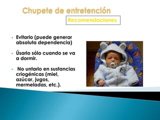  Evitarlo (puede generar
absoluta dependencia)
 Úsarlo sólo cuando se va
a dormir.
 No untarlo en sustancias
criogénicas (miel,
azúcar, jugos,
mermeladas, etc.).
Recomendaciones
 