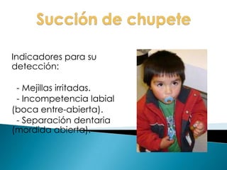 Indicadores para su
detección:
- Mejillas irritadas.
- Incompetencia labial
(boca entre-abierta).
- Separación dentaria
(mordida abierta).
 