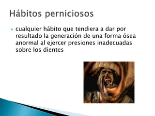  cualquier hábito que tendiera a dar por
resultado la generación de una forma ósea
anormal al ejercer presiones inadecuadas
sobre los dientes
 