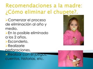 Comenzar el proceso
de eliminación al año y
medio.
En lo posible eliminado
a los 2 años.
Esconderlo.
Realizarle
perforaciones.
Realizar con él juegos,
cuentos, historias, etc.
 