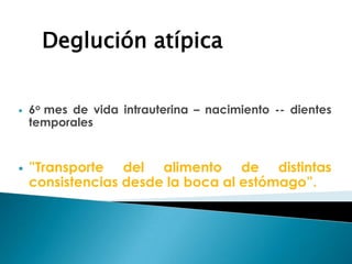  6o mes de vida intrauterina – nacimiento -- dientes
temporales
 ”Transporte del alimento de distintas
consistencias desde la boca al estómago”.
Deglución atípica
 