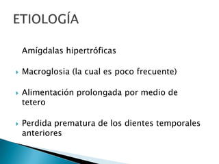 Amígdalas hipertróficas
 Macroglosia (la cual es poco frecuente)
 Alimentación prolongada por medio de
tetero
 Perdida prematura de los dientes temporales
anteriores
 