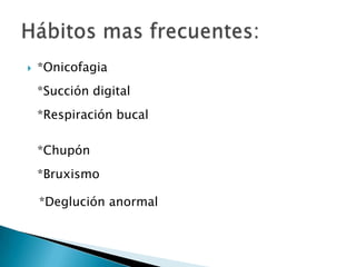  *Onicofagia
*Succión digital
*Respiración bucal
*Chupón
*Bruxismo
*Deglución anormal
 