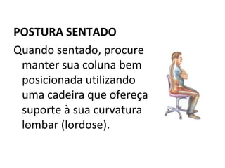 POSTURA SENTADO  Quando sentado, procure manter sua coluna bem posicionada utilizando uma cadeira que ofereça suporte à sua curvatura lombar (lordose).  