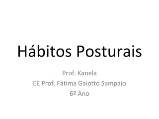 Hábitos Posturais Prof. Kanela EE Prof. Fátima Gaiotto Sampaio 6º Ano 
