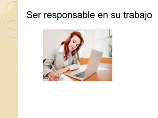Ser responsable en su trabajo
 