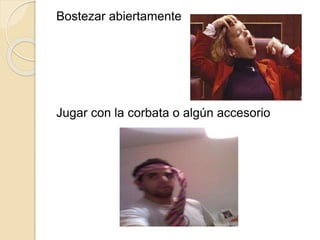 Bostezar abiertamente
Jugar con la corbata o algún accesorio
 