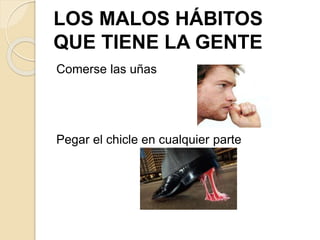 LOS MALOS HÁBITOS
QUE TIENE LA GENTE
Comerse las uñas
Pegar el chicle en cualquier parte
 