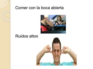 Comer con la boca abierta
Ruidos altos
 