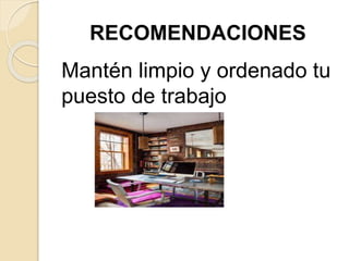 RECOMENDACIONES
Mantén limpio y ordenado tu
puesto de trabajo
 