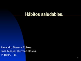 Hábitos saludables. Alejandro Barrera Robles. José Manuel Guzmán García. 1º Bach. – B. 