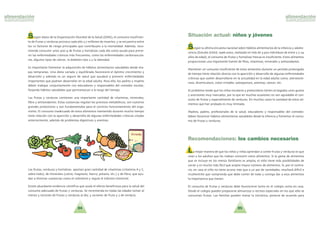 8584
Segu´n datos de la Organizacio´n Mundial de la Salud OMS , el consumo insuficien-
te de frutas y verduras provoca cada an˜o 2,7 millones de muertes, y se encuentra entre
los 10 factores de riesgo principales que contribuyen a la mortalidad. Adema´s, reco-
mienda consumir unos 400 g de frutas y hortalizas cada di´a como ayuda para preve-
nir las enfermedades cro´nicas ma´s frecuentes, como las enfermedades cardiovascula-
res, algunos tipos de ca´ncer, la diabetes tipo 2 y la obesidad.
Es importante fomentar la adquisicio´n de ha´bitos alimentarios saludables desde eta-
pas tempranas. Una dieta variada y equilibrada favorecera´ el o´ptimo crecimiento y
desarrollo y adema´s es un seguro de salud que ayudara´ a prevenir enfermedades
importantes que podri´an desarrollar en la edad adulta. Para ello, los padres y madres
deben trabajar conjuntamente con educadores y responsables del comedor escolar,
forjando ha´bitos saludables que permanezcan a lo largo del tiempo.
Las frutas y verduras contienen una importante cantidad de vitaminas, minerales,
fibra y antioxidantes. Estas sustancias regulan los procesos metabo´licos, son nuestros
grandes protectores y son fundamentales para el correcto funcionamiento del orga-
nismo. El consumo inadecuado de estos alimentos mantenido durante mucho tiempo
tiene relacio´n con la aparicio´n y desarrollo de algunas enfermedades cro´nicas citadas
anteriormente, adema´s de problemas digestivos y anemias.
Las frutas, verduras y hortalizas aportan gran cantidad de vitaminas vitamina A y C,
sobre todo , de minerales calcio, magnesio, hierro, potasio, etc. y de fibra, que ayu-
dan a eliminar sustancias como el colesterol y regula el tra´nsito intestinal.
Existe abundante evidencia cienti´fica que avala el efecto beneficioso para la salud del
consumo adecuado de frutas y verduras. Se recomienda en todas las edades tomar al
menos 5 raciones de frutas y verduras al di´a; 3 raciones de fruta y 2 de verdura.
Segu´n la u´ltima encuesta nacional sobre ha´bitos alimentarios de la infancia y adoles-
cencia Estudio EnKid, 1998-2000, realizado en ma´s de 3.500 individuos de entre 2 y 24
an˜os de edad , el consumo de frutas y hortalizas frescas es insuficiente. Estos alimentos
proporcionan una importante fuente de fibra, vitaminas, minerales y antioxidantes.
Mantener un consumo insuficiente de estos alimentos durante un peri´odo prolongado
de tiempo tiene relacio´n directa con la aparicio´n y desarrollo de algunas enfermedades
cro´nicas que suelen desarrollarse en la actualidad en la edad adulta como, ateroescle-
rosis, diverticulosis, colon irritable, osteoporosis, anemias, ca´ncer, etc.
El problema reside que los nin˜os escolares y preescolares tienen arraigados unos gustos
y aversiones muy marcados, por lo que en muchas ocasiones no ven agradable el con-
sumo de frutas y especialmente de verduras. En muchos casos la variedad de estos ali-
mentos que han probado es muy limitada.
Madres, padres, profesionales de la salud, educadores y responsables del comedor,
deben favorecer ha´bitos alimentarios saludables desde la infancia y fomentar el consu-
mo de frutas y verduras.
Situación actual: niños y jóvenes
La mejor manera de que los nin˜os y nin˜as aprendan a comer frutas y verduras es que
vean a los adultos que les rodean consumir estos alimentos. Si la gama de alimentos
que se incluye en los menu´s familiares es amplia, el nin˜o tiene ma´s posibilidades de
variar y es mucho ma´s fa´cil que acepte mayor nu´mero de alimentos. Si, por el contra-
rio, en casa el nin˜o no tiene acceso ma´s que a un par de variedades, resultara´ difi´cil e
incoherente que comprenda que debe comer de todo y consiga dar a esos alimentos
la importancia que tienen.
El consumo de frutas y verduras debe favorecerse tanto en el colegio como en casa.
Desde el colegio pueden prepararse almuerzos o recreos especiales en los que so´lo se
consuman frutas. Las familias pueden tomar la iniciativa, ponerse de acuerdo para
Recomendaciones: los cambios necesarios
 