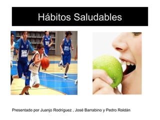 Hábitos Saludables
Presentado por Juanjo Rodríguez , José Barrabino y Pedro Roldán
 