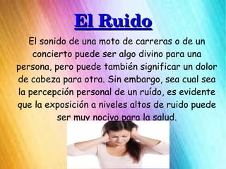 El RuidoEl Ruido
El sonido de una moto de carreras o de un
concierto puede ser algo divino para una
persona, pero puede ta...