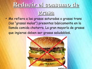 Reducir el consumo de Reducir el consumo de 
grasagrasa
●
Me refiero a las grasas saturadas o grasas trans
(las “grasas ma...