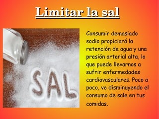 Limitar la salLimitar la sal
Consumir demasiado
sodio propiciará la
retención de agua y una
presión arterial alta, lo
que ...