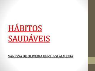 HÁBITOS
SAUDÁVEIS
VANESSADE OLIVEIRABERTUSSIALMEIDA
 