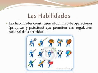 Las Habilidades
 Las habilidades constituyen el dominio de operaciones
(psíquicas y prácticas) que permiten una regulación
racional de la actividad.
 