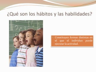 ¿Qué son los hábitos y las habilidades?
 Constituyen formas distintas en
el que el individuo puede
ejecutar la actividad.
 
