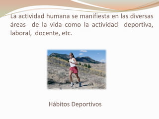 La actividad humana se manifiesta en las diversas
áreas de la vida como la actividad deportiva,
laboral, docente, etc.
Hábitos Deportivos
 