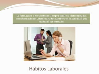 Hábitos Laborales
La formación de los hábitos siempre conlleva determinadas
transformaciones , determinados cambios en la actividad que
realiza el ser humano.
 