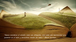 “Nunca consideres el estudio como una obligación, sino como una oportunidad para
penetrar en el bello y maravilloso mundo del saber.” Albert Einstein.
 