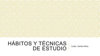 HÁBITOS Y TÉCNICAS
DE ESTUDIO
Licda. Vianka Peña
 