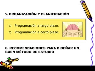o Programación a largo plazo.
o Programación a corto plazo.
5. ORGANIZACIÓN Y PLANIFICACIÓN
6. RECOMENDACIONES PARA DISEÑAR UN
BUEN MÉTODO DE ESTUDIO
 