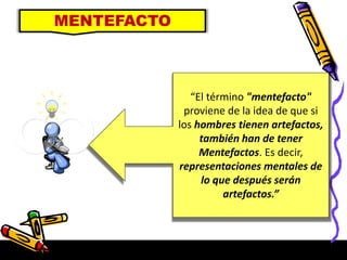 MENTEFACTO
“El término "mentefacto"
proviene de la idea de que si
los hombres tienen artefactos,
también han de tener
Mentefactos. Es decir,
representaciones mentales de
lo que después serán
artefactos.”
 