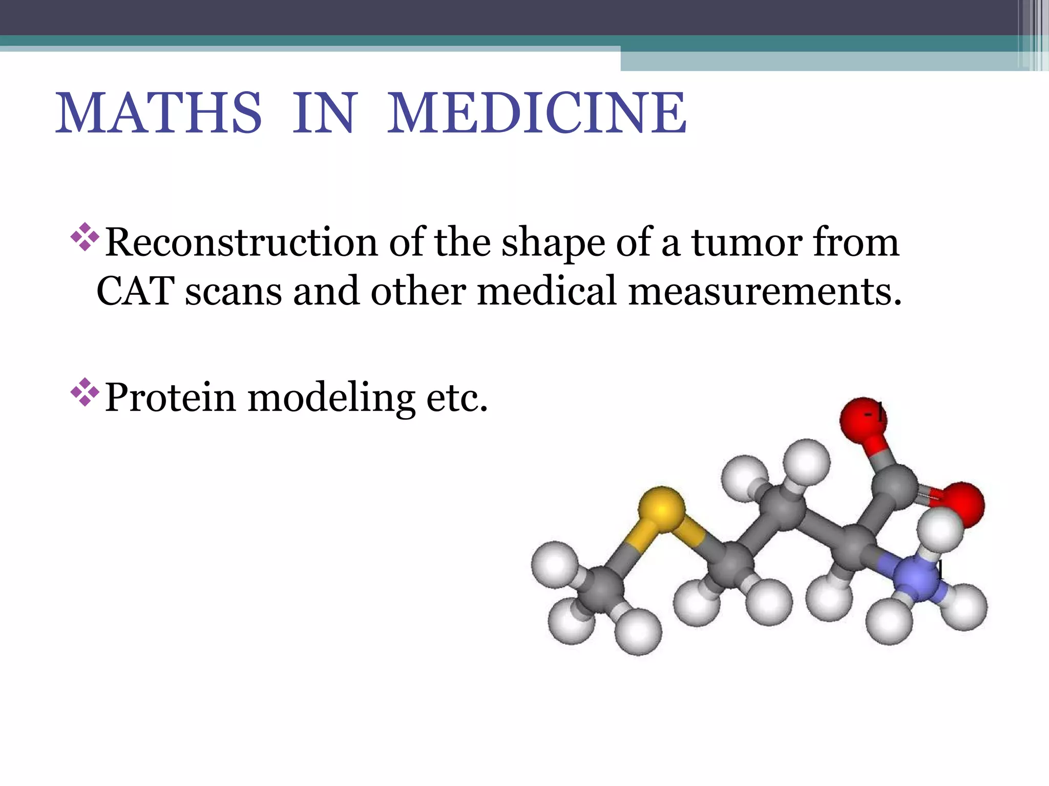 MATHS IN MEDICINE
Reconstruction of the shape of a tumor from
CAT scans and other medical measurements.
Protein modeling etc.
 