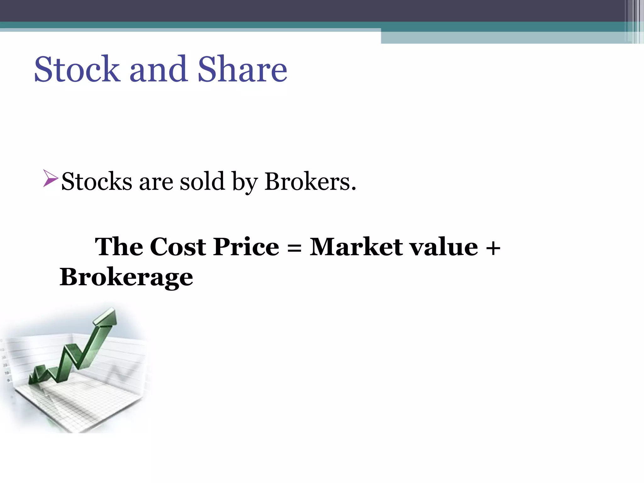 Stock and Share
Stocks are sold by Brokers.
The Cost Price = Market value +
Brokerage
 