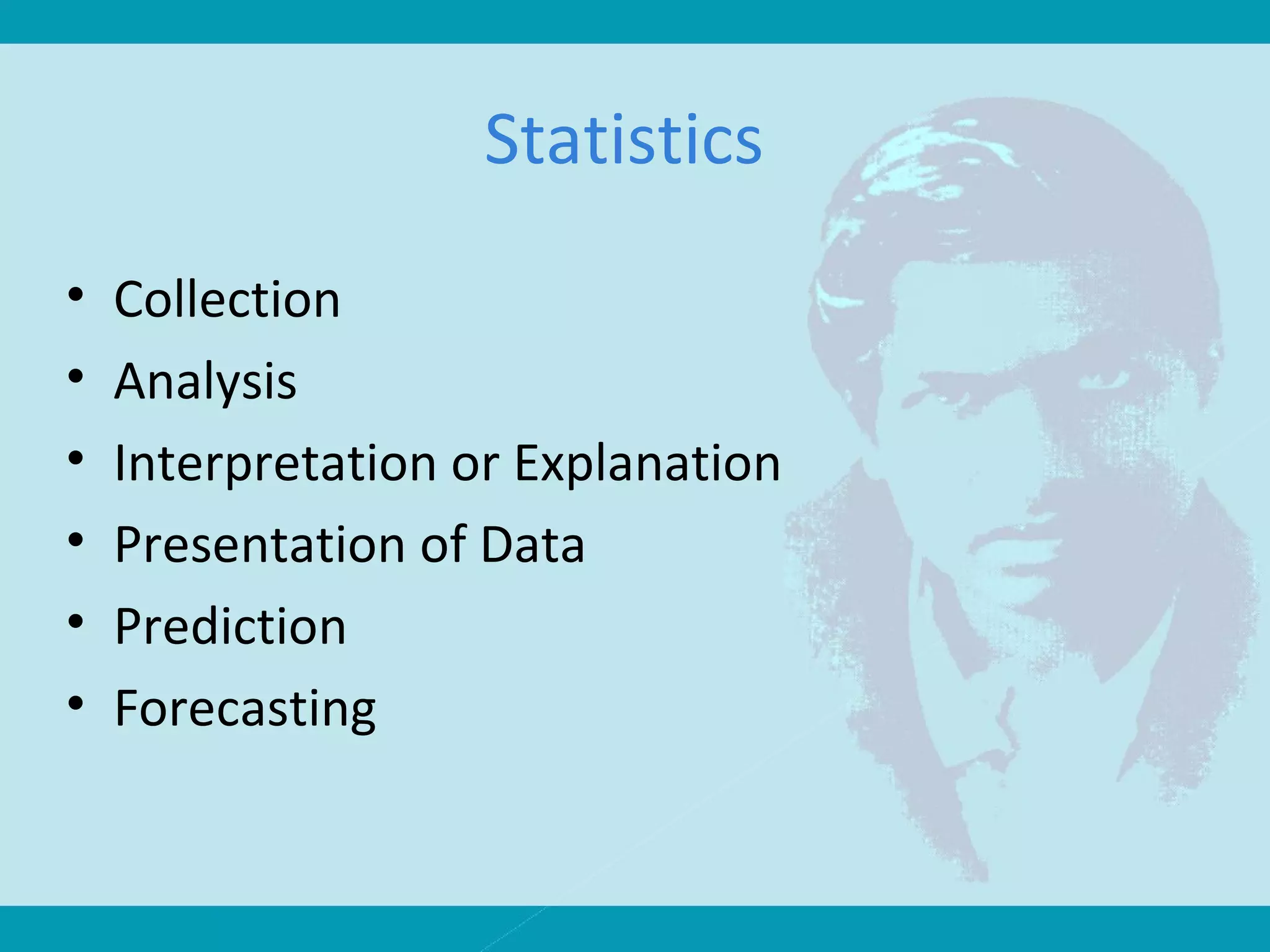 Statistics
• Collection
• Analysis
• Interpretation or Explanation
• Presentation of Data
• Prediction
• Forecasting
 