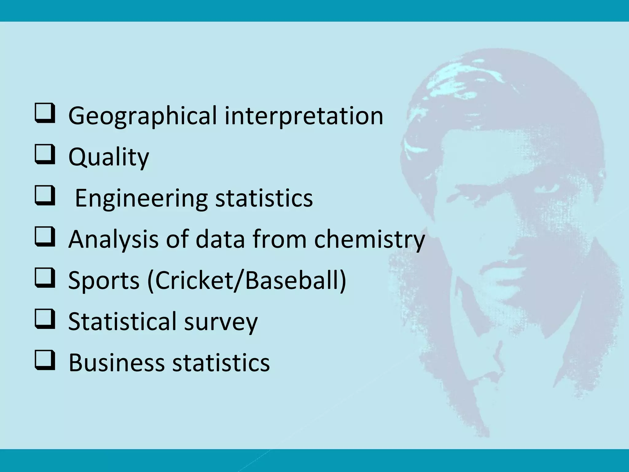  Geographical interpretation
 Quality
 Engineering statistics
 Analysis of data from chemistry
 Sports (Cricket/Baseball)
 Statistical survey
 Business statistics
 
