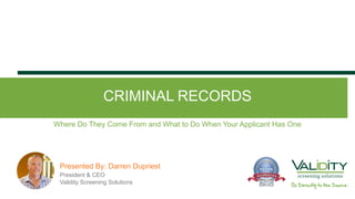 CRIMINAL RECORDS
President & CEO
Validity Screening Solutions
Presented By: Darren Dupriest
Where Do They Come From and What to Do When Your Applicant Has One
 
