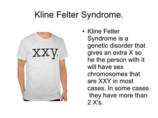 Kline Felter Syndrome.
●

Kline Felter
Syndrome is a
genetic disorder that
gives an extra X so
he the person with it
will have sex
chromosomes that
are XXY in most
cases. In some cases
they have more than
2 X's.

 