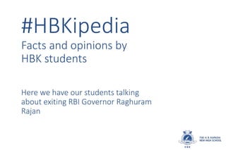 #HBKipedia
Facts and opinions by
HBK students
Here we have our students talking
about exiting RBI Governor Raghuram
Rajan
 
