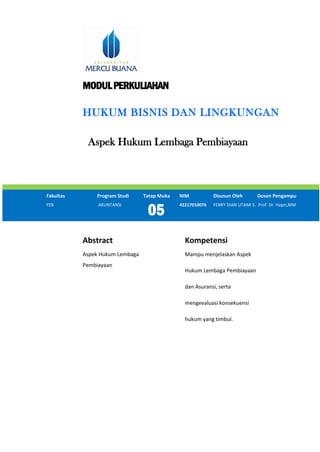 MODULPERKULIAHAN
HUKUM BISNIS DAN LINGKUNGAN
Aspek Hukum Lembaga Pembiayaan
Fakultas Program Studi Tatap Muka NIM Disusun Oleh Dosen Pengampu
FEB AKUNTANSI
05
43217010076 FEBRY DIAN UTAMI S. Prof. Dr. Hapzi,MM
Abstract Kompetensi
Aspek Hukum Lembaga
Pembiayaan
Mampu menjelaskan Aspek
Hukum Lembaga Pembiayaan
dan Asuransi, serta
mengevaluasi konsekuensi
hukum yang timbul.
 