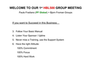 WELCOME TO OUR 1 st   HBL500  GROUP MEETING Paulo Fradiano ( PF Global ) + Bjorn Froman Groups ,[object Object],[object Object],[object Object],[object Object],[object Object],[object Object],[object Object],[object Object]