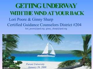 GETTING UNDERWAY  WITH THE WIND AT YOUR BACK Lori Poore & Ginny Sharp  Certified Guidance Counselors District #204   lori_poore@ipsd.org  [email_address] Parent University  January 26, 2008 