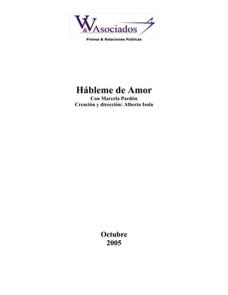 Prensa & Relaciones Públicas




Hábleme de Amor
      Con Marcela Pardón
Creación y dirección: Alberto Isola




            Octubre
             2005